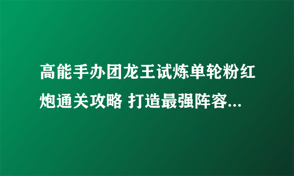 高能手办团龙王试炼单轮粉红炮通关攻略 打造最强阵容 零失败通关