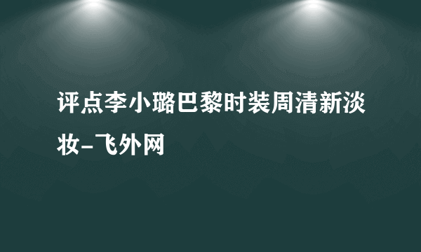 评点李小璐巴黎时装周清新淡妆-飞外网