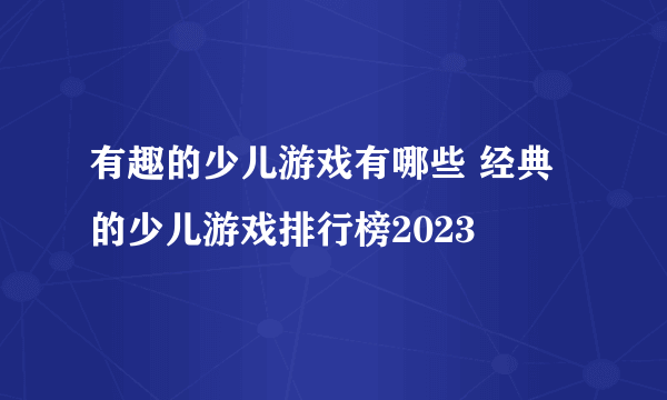 有趣的少儿游戏有哪些 经典的少儿游戏排行榜2023