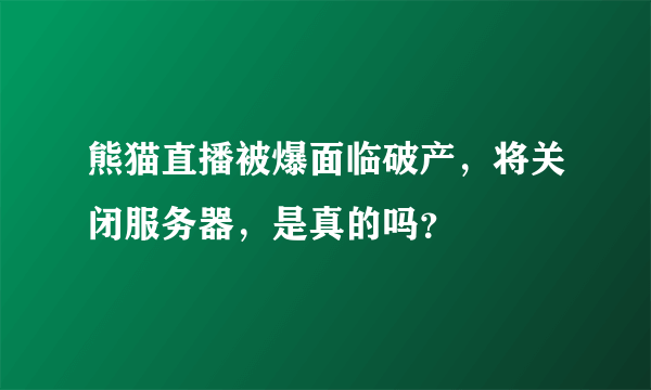 熊猫直播被爆面临破产，将关闭服务器，是真的吗？