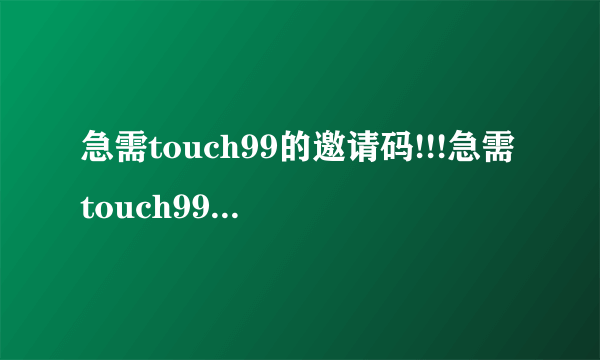 急需touch99的邀请码!!!急需touch99的邀请码!!!