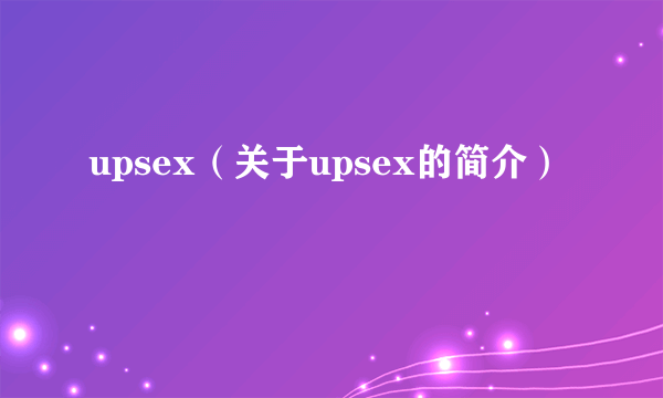 upsex（关于upsex的简介）