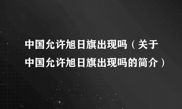 中国允许旭日旗出现吗（关于中国允许旭日旗出现吗的简介）