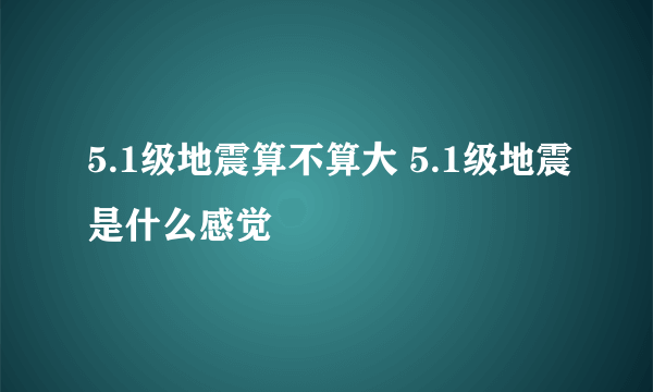 5.1级地震算不算大 5.1级地震是什么感觉