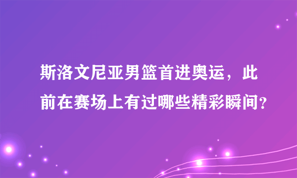 斯洛文尼亚男篮首进奥运，此前在赛场上有过哪些精彩瞬间？