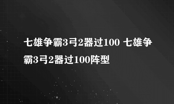 七雄争霸3弓2器过100 七雄争霸3弓2器过100阵型