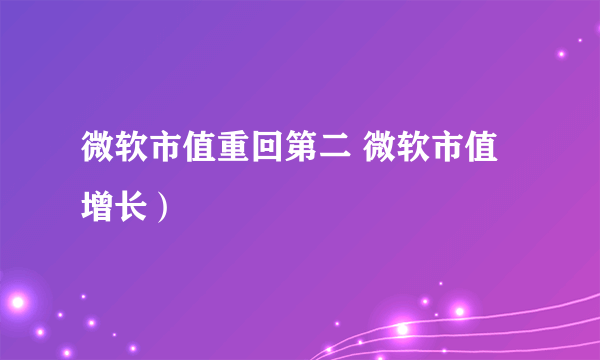 微软市值重回第二 微软市值增长）