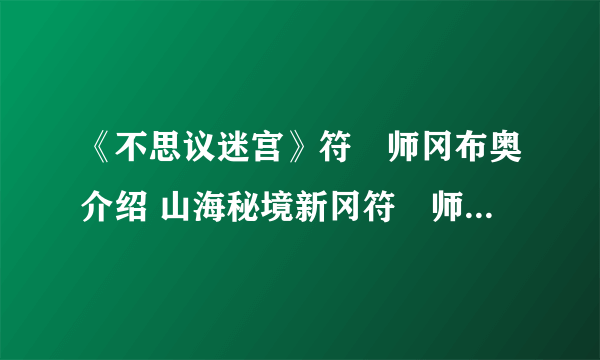 《不思议迷宫》符箓师冈布奥介绍 山海秘境新冈符箓师技能天赋