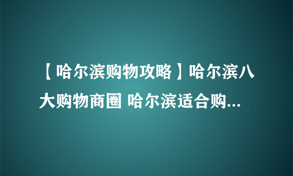 【哈尔滨购物攻略】哈尔滨八大购物商圈 哈尔滨适合购物逛街的胜地