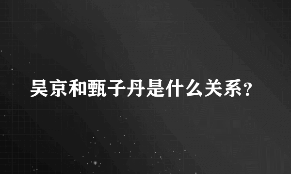 吴京和甄子丹是什么关系？