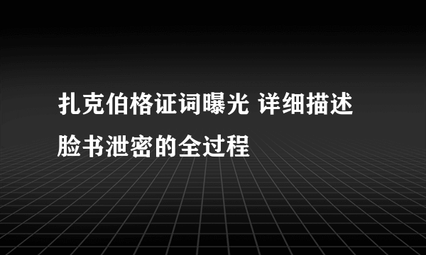 扎克伯格证词曝光 详细描述脸书泄密的全过程