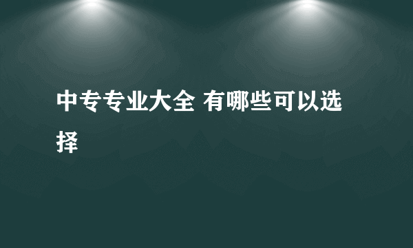 中专专业大全 有哪些可以选择