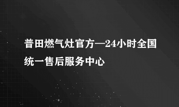 普田燃气灶官方—24小时全国统一售后服务中心