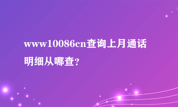 www10086cn查询上月通话明细从哪查？