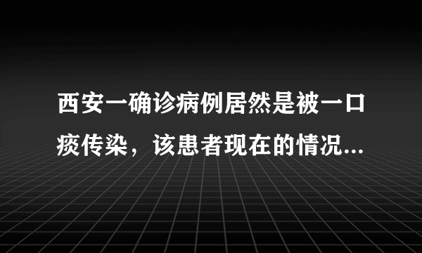 西安一确诊病例居然是被一口痰传染，该患者现在的情况如何呢？