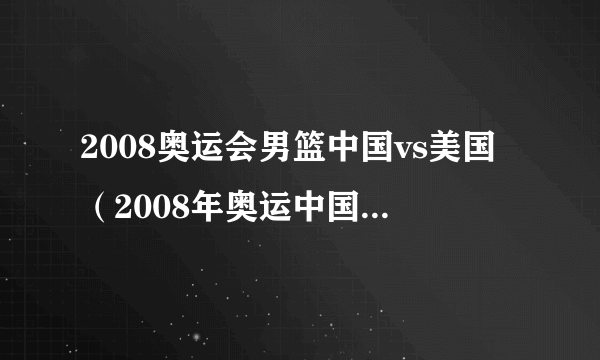 2008奥运会男篮中国vs美国（2008年奥运中国男篮vs美国）