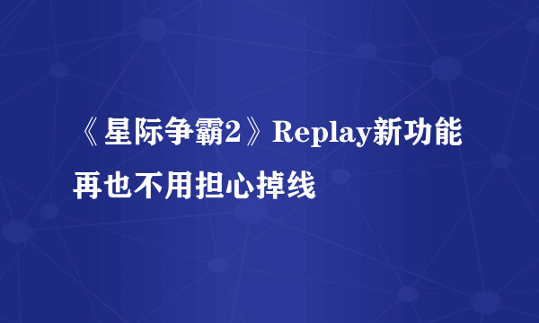 《星际争霸2》Replay新功能 再也不用担心掉线