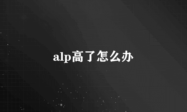 alp高了怎么办