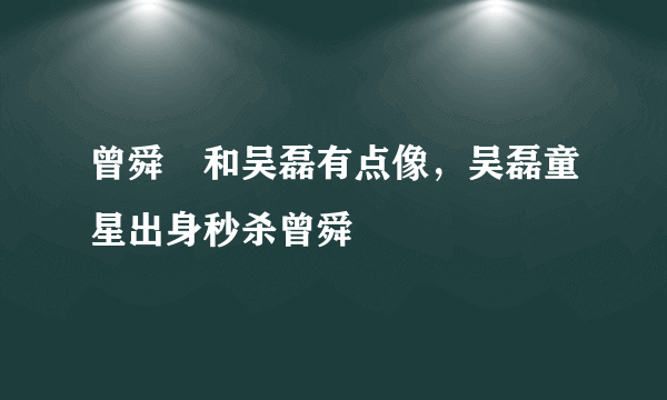 曾舜晞和吴磊有点像，吴磊童星出身秒杀曾舜晞 