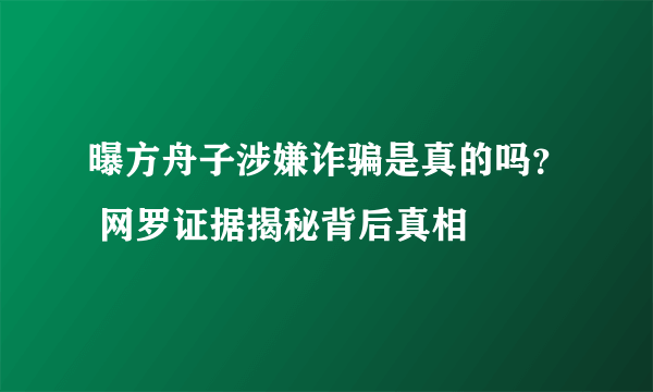 曝方舟子涉嫌诈骗是真的吗？ 网罗证据揭秘背后真相