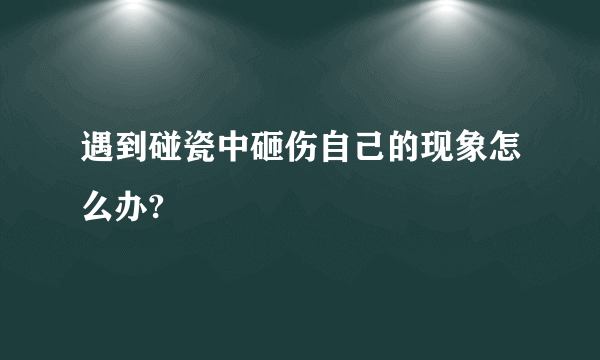 遇到碰瓷中砸伤自己的现象怎么办?