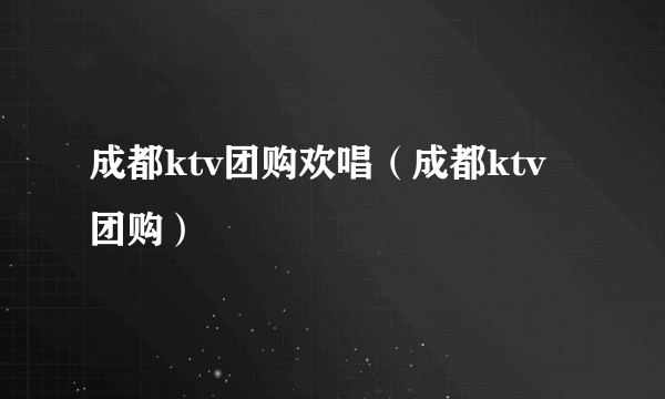 成都ktv团购欢唱（成都ktv团购）