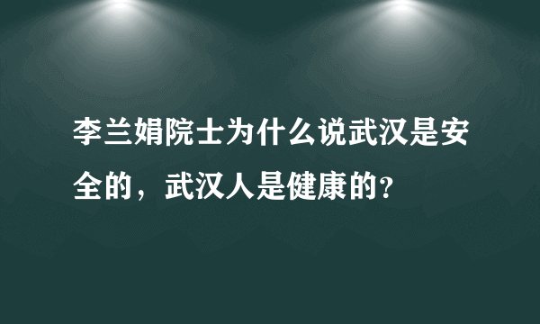 李兰娟院士为什么说武汉是安全的，武汉人是健康的？