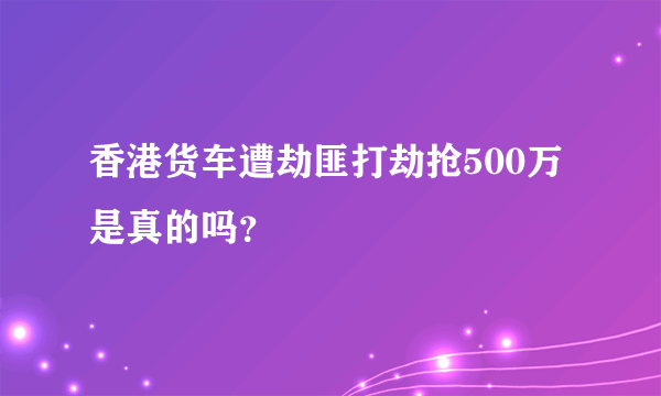 香港货车遭劫匪打劫抢500万是真的吗？