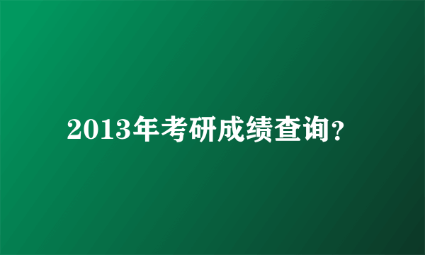 2013年考研成绩查询？