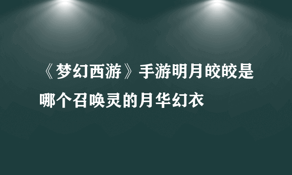 《梦幻西游》手游明月皎皎是哪个召唤灵的月华幻衣