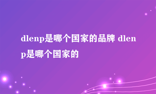 dlenp是哪个国家的品牌 dlenp是哪个国家的