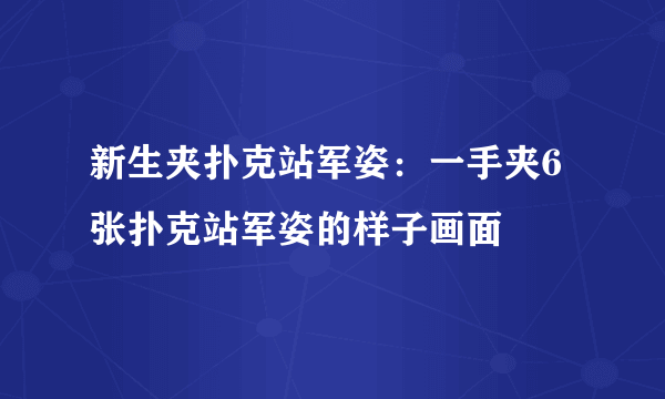 新生夹扑克站军姿：一手夹6张扑克站军姿的样子画面