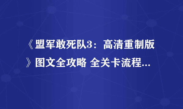 《盟军敢死队3：高清重制版》图文全攻略 全关卡流程攻略图解