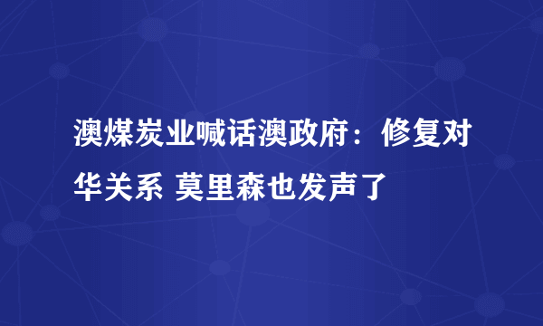 澳煤炭业喊话澳政府：修复对华关系 莫里森也发声了