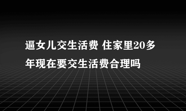 逼女儿交生活费 住家里20多年现在要交生活费合理吗