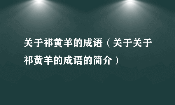 关于祁黄羊的成语（关于关于祁黄羊的成语的简介）