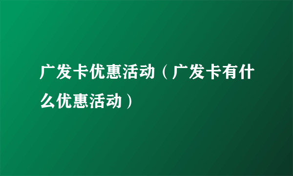 广发卡优惠活动（广发卡有什么优惠活动）