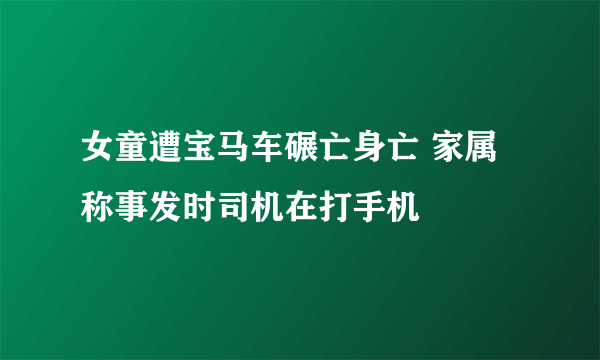 女童遭宝马车碾亡身亡 家属称事发时司机在打手机