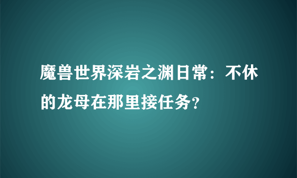 魔兽世界深岩之渊日常：不休的龙母在那里接任务？