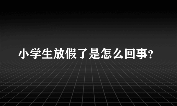 小学生放假了是怎么回事？