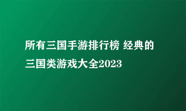 所有三国手游排行榜 经典的三国类游戏大全2023