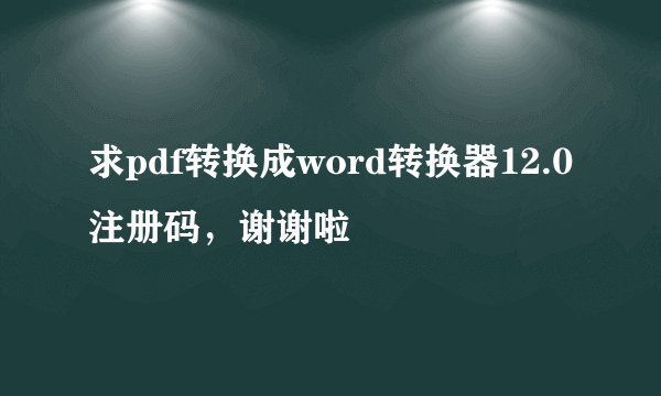 求pdf转换成word转换器12.0注册码，谢谢啦