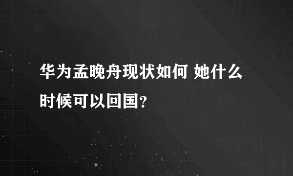 华为孟晚舟现状如何 她什么时候可以回国？