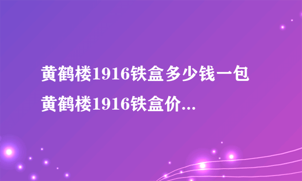 黄鹤楼1916铁盒多少钱一包 黄鹤楼1916铁盒价格(20/16支装)表