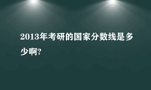 2013年考研的国家分数线是多少啊?