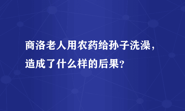 商洛老人用农药给孙子洗澡，造成了什么样的后果？