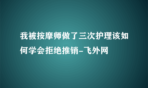 我被按摩师做了三次护理该如何学会拒绝推销-飞外网