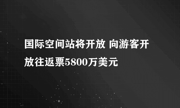 国际空间站将开放 向游客开放往返票5800万美元