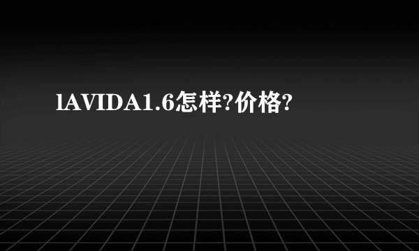 lAVIDA1.6怎样?价格?