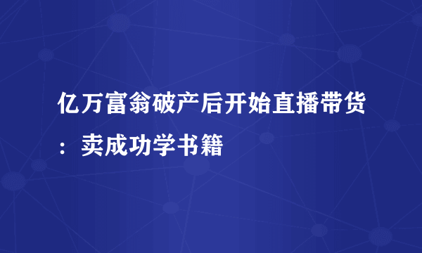 亿万富翁破产后开始直播带货：卖成功学书籍